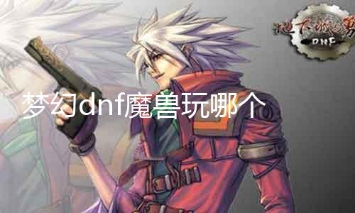 梦幻dnf魔兽玩哪个 较量梦幻dnf和魔兽的游戏特点和玩法