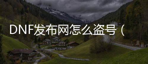DNF发布网怎么盗号（dnf盗号的怎么破的安详和二级）