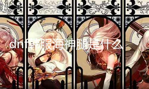 dnf韩服海神腿是什么甲 详解海神腿的属性和获取要领