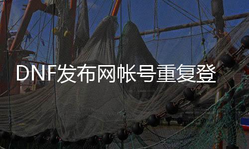 DNF发布网帐号反复登录（dnf账号异常怎么办理）