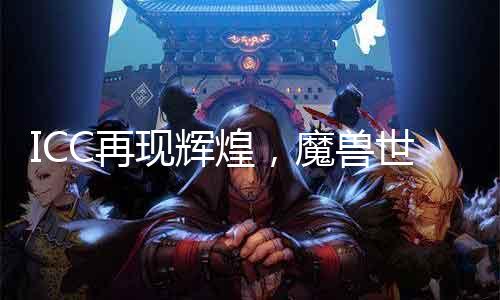 ICC再现光辉，魔兽世界sf等你来战！