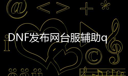 DNF发布网台服帮助qq（dnf台服帮助吧）