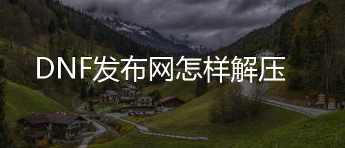 DNF发布网奈何解压