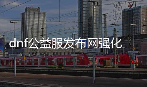 dnf公益服发布网强化修改要领,如何修改dnf公益服发布网强化品级