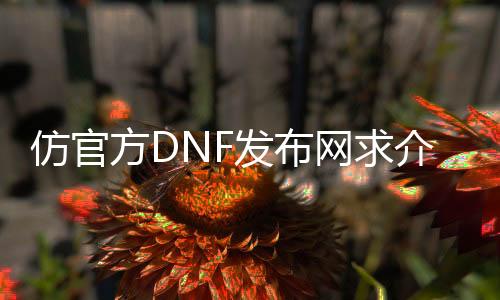 仿官方DNF发布网求先容（仿dnf的单机手游下载）