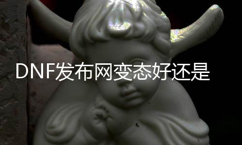 DNF发布网失常好照旧仿官好