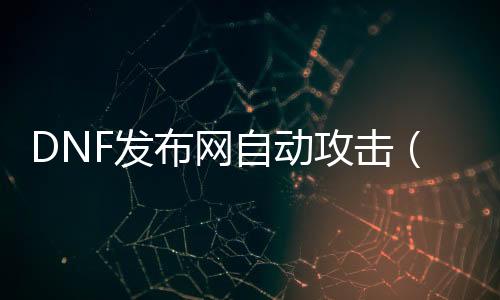 DNF发布网自动进攻（dnf自动帮助）