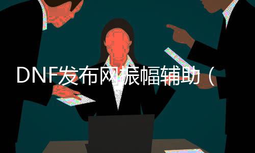 DNF发布网振幅帮助（dnf振幅可以改属性吗）