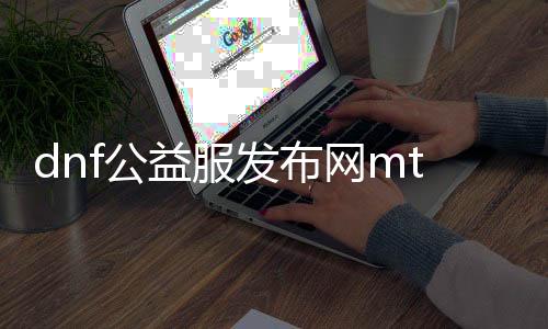 dnf公益服发布网mtmd（dnf公益服发布网cdk裂痕）