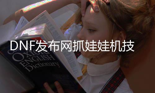 DNF发布网抓娃娃机能力（dnf娃娃机票）