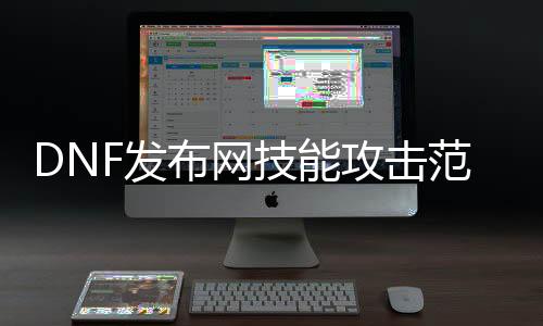 DNF发布网技术进攻范畴（dnf技术进攻力是怎么算的）