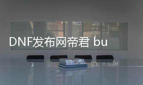 DNF发布网帝君 bug（帝君打扮）