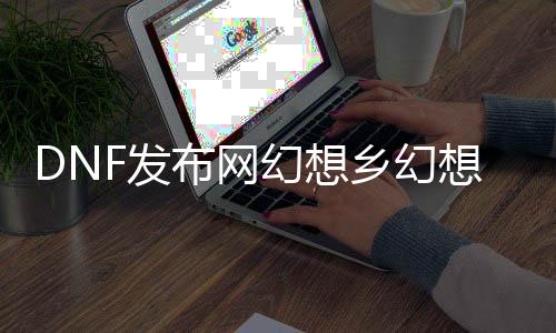 DNF发布网理想乡理想乡服（理想乡全图）