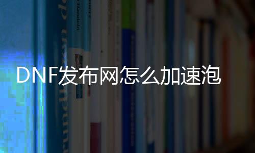DNF发布网怎么加快泡点（dnf游戏怎么加快）