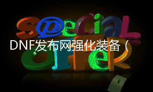 DNF发布网强化妆备（dnf强化妆备的npc是谁）