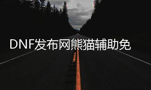 DNF发布网熊猫帮助免费版（dnf熊猫心情包）