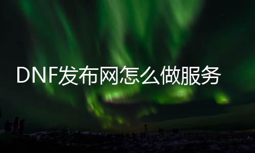 DNF发布网怎么做处事器