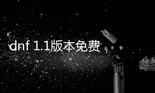 dnf 1.1版本免费公益服发布网（全新版本具体先容）