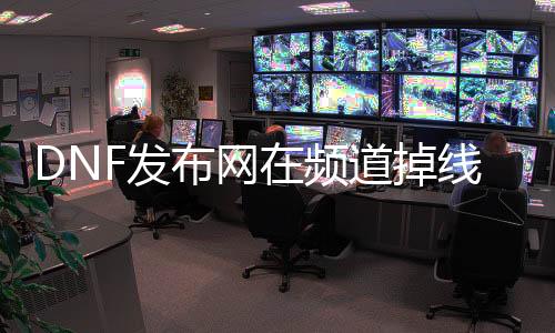 DNF发布网在频道掉线（dnf掉线后就一直毗连不上处事器）