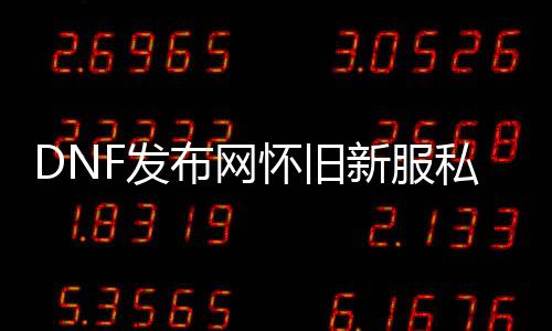 DNF发布网怀旧新服私服（DNF发布网怀旧服最新动静）