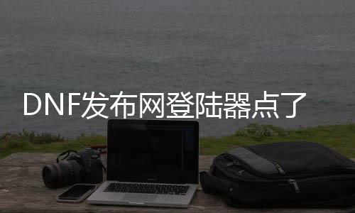 DNF发布网登岸器点了没（dnf登岸器叫什么名字）