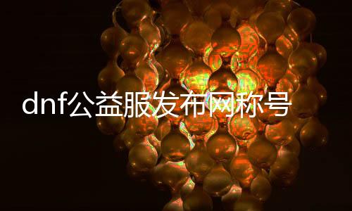 dnf公益服发布网称谓（dnf2021免费称谓）