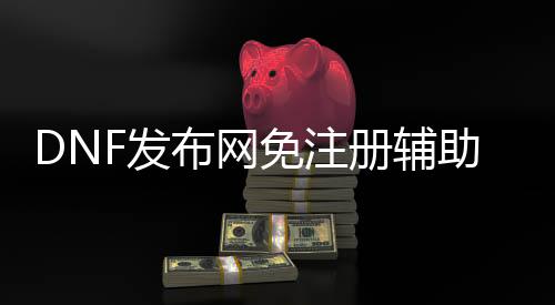 DNF发布网免注册帮助（dnf免费帮助官方网站）