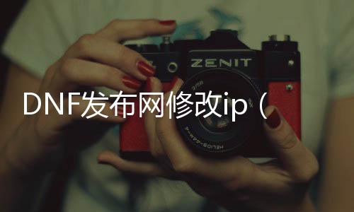 DNF发布网修改ip（dnf处事端ip地点变动）