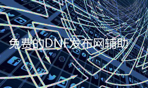 免费的DNF发布网帮助（dnf帮助免费版）