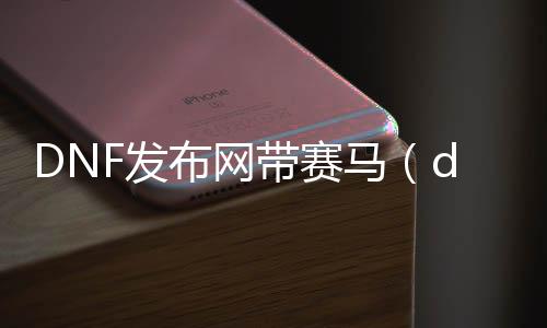 DNF发布网带跑马（dnf跑马心情包）