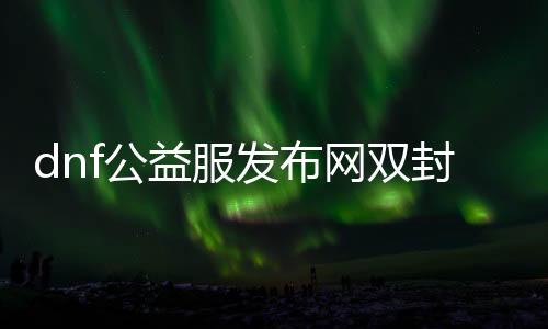 dnf公益服发布网双封（公益服发布网双封现象阐明与办理要领）