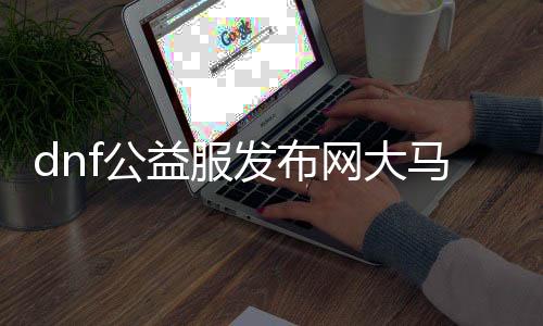dnf公益服发布网大马猴（大马猴在dnf公益服发布网中的相关先容）