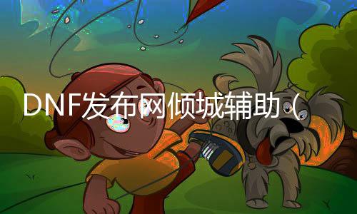 DNF发布网倾城帮助（dnf帮助平台）