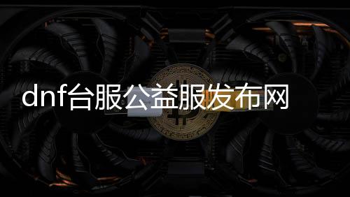 dnf台服公益服发布网帮助（人气最高的dnf公益服发布网挂）