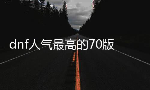 dnf人气最高的70版本公益服发布网（dnf公益服发布网哪个职业锋利）