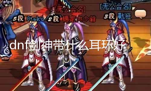 dnf剑神带什么耳饰好 剑神装备推荐之耳饰篇